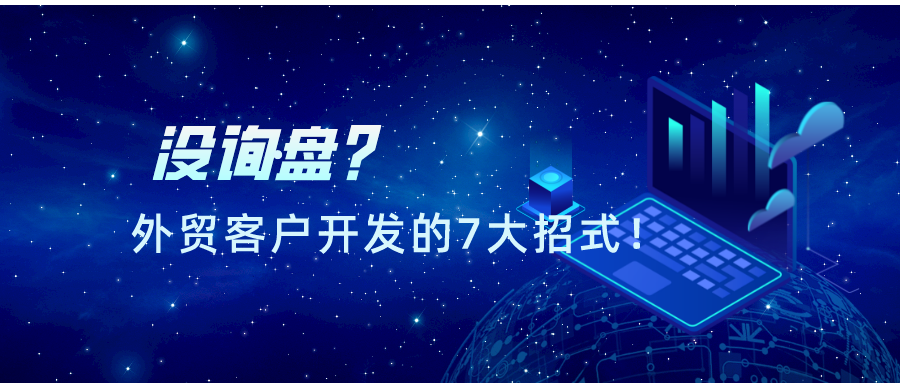 沒詢盤？盤點2021年外貿客戶開發的7大招式！