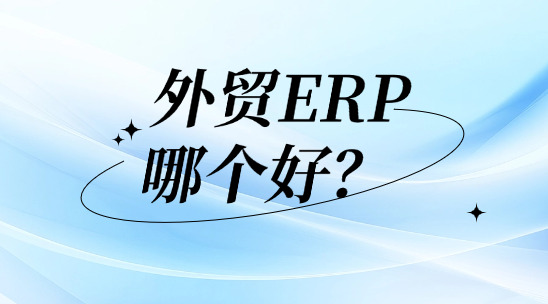 外貿ERP系統哪個好?好在哪里?