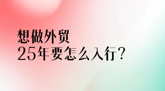 想做外貿出口，2025年要怎么入行？