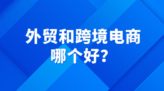 外貿和跨境電商哪個好？