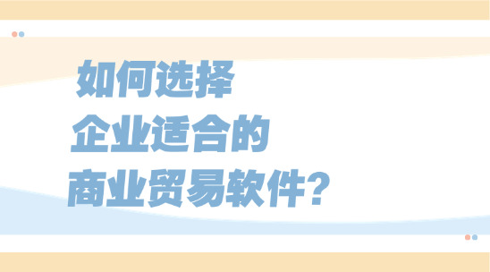如何選擇企業適合的商業貿易軟件？