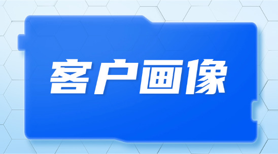 客戶畫像是什么？應該如何去做和管理呢？