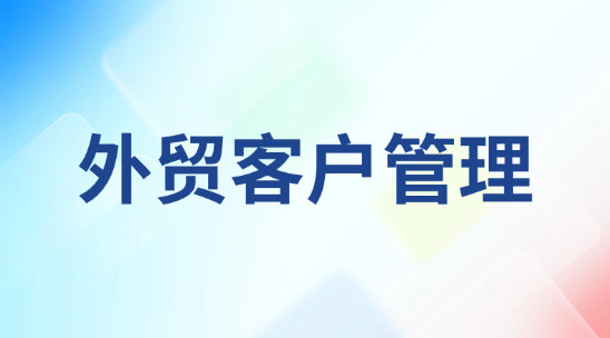 外貿(mào)老客戶流失率高？做好外貿(mào)客戶管理！
